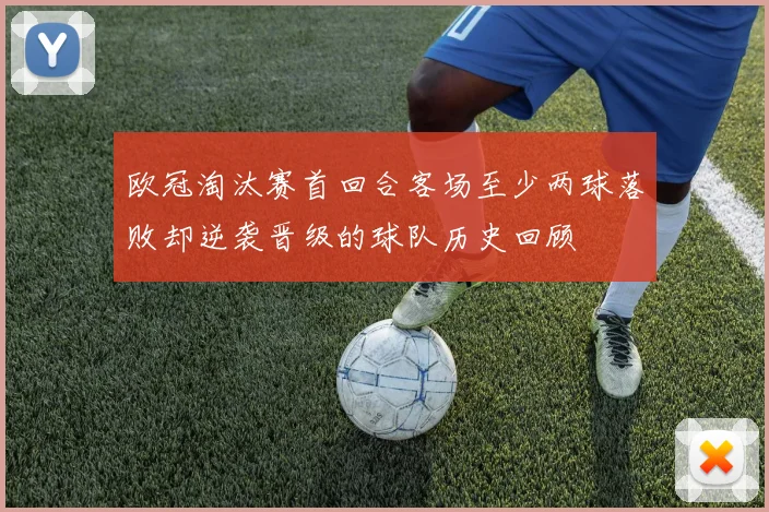 欧冠淘汰赛首回合客场至少两球落败却逆袭晋级的球队历史回顾