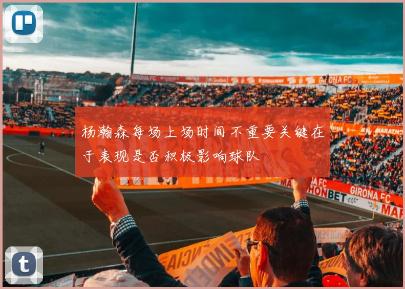 杨瀚森每场上场时间不重要关键在于表现是否积极影响球队