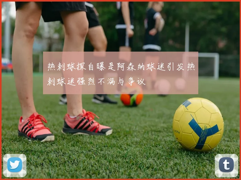 热刺球探自曝是阿森纳球迷引发热刺球迷强烈不满与争议