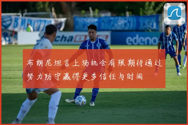 布朗尼坦言上场机会有限期待通过努力防守赢得更多信任与时间