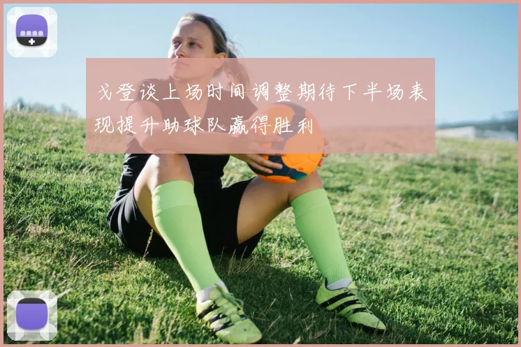 戈登谈上场时间调整期待下半场表现提升助球队赢得胜利