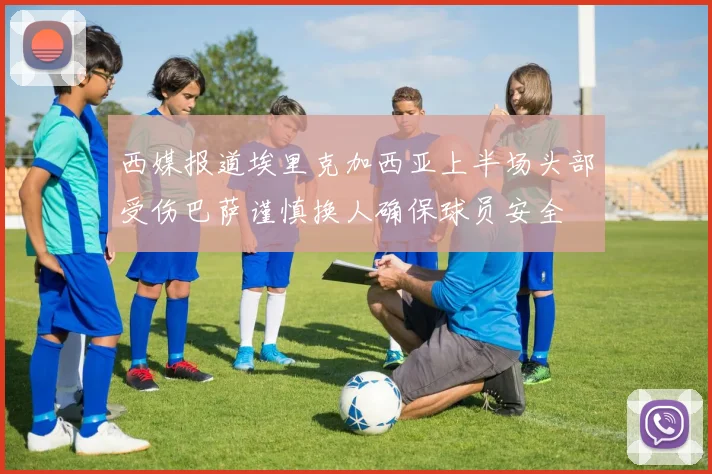 西媒报道埃里克加西亚上半场头部受伤巴萨谨慎换人确保球员安全