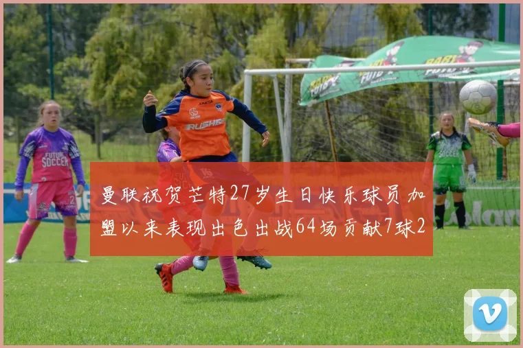 曼联祝贺芒特27岁生日快乐球员加盟以来表现出色出战64场贡献7球2助