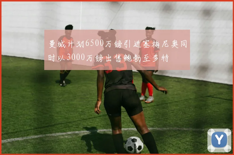 曼城计划6500万镑引进塞梅尼奥同时以3000万镑出售鲍勃至多特