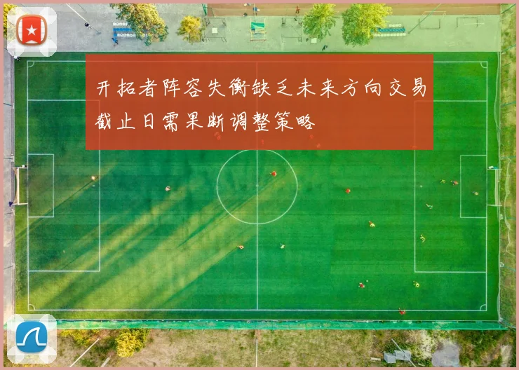 开拓者阵容失衡缺乏未来方向交易截止日需果断调整策略