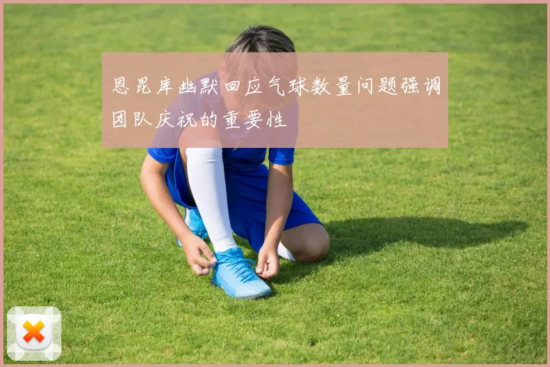 恩昆库幽默回应气球数量问题强调团队庆祝的重要性