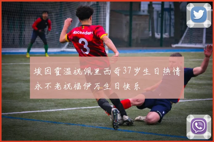 埃因霍温祝佩里西奇37岁生日热情永不老祝福伊万生日快乐