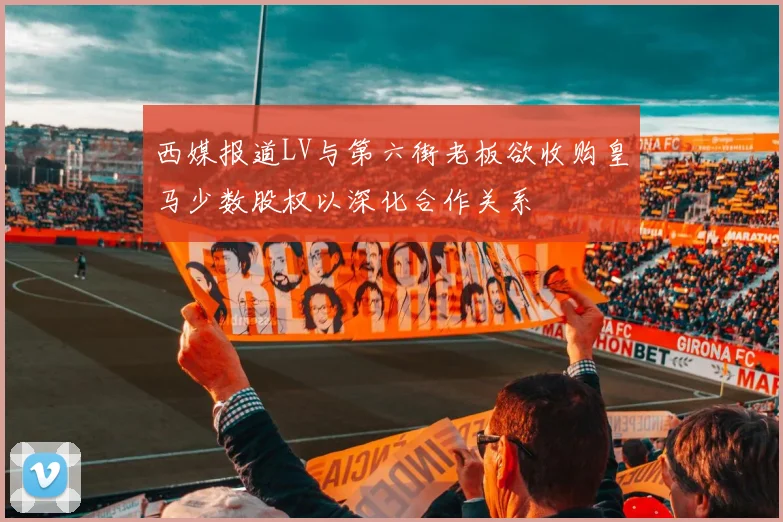 西媒报道LV与第六街老板欲收购皇马少数股权以深化合作关系