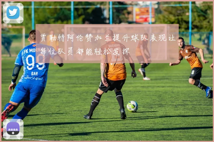 贾勒特阿伦赞加兰提升球队表现让每位队员都能轻松发挥