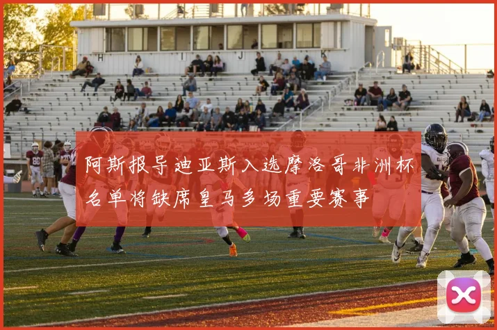 阿斯报导迪亚斯入选摩洛哥非洲杯名单将缺席皇马多场重要赛事