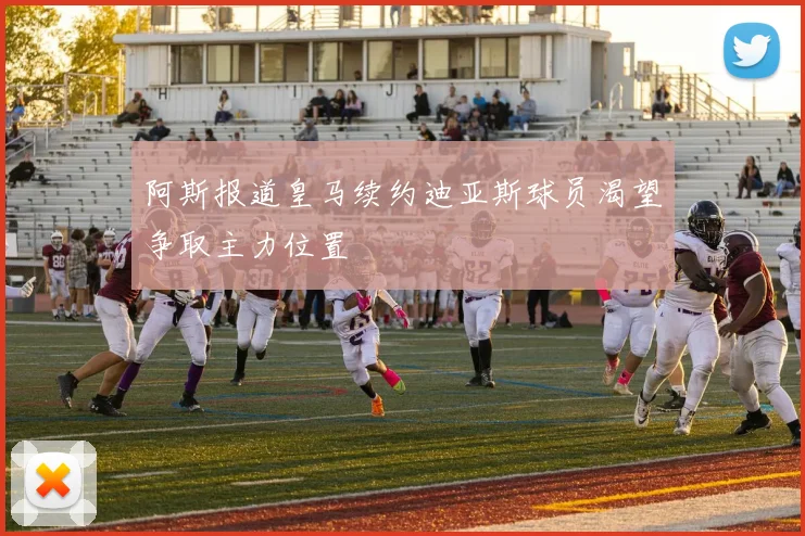 阿斯报道皇马续约迪亚斯球员渴望争取主力位置