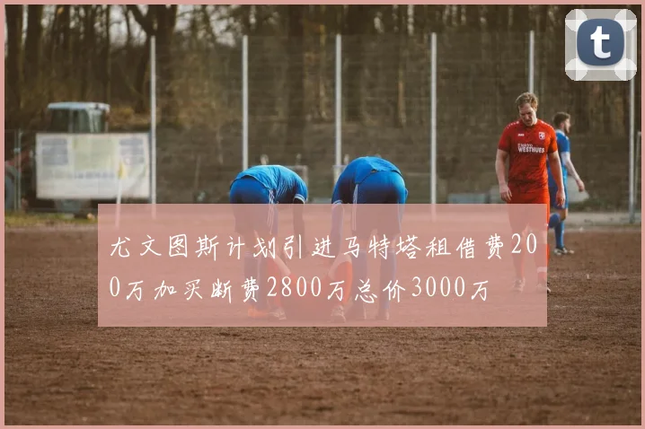 尤文图斯计划引进马特塔租借费200万加买断费2800万总价3000万