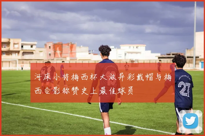 河床小将梅西杯大放异彩戴帽与梅西合影称赞史上最佳球员