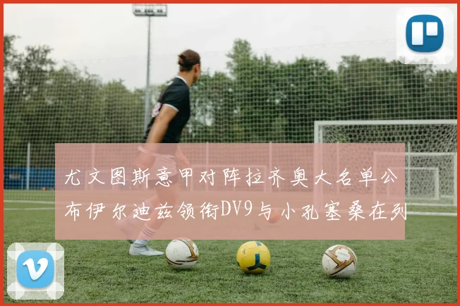 尤文图斯意甲对阵拉齐奥大名单公布伊尔迪兹领衔DV9与小孔塞桑在列