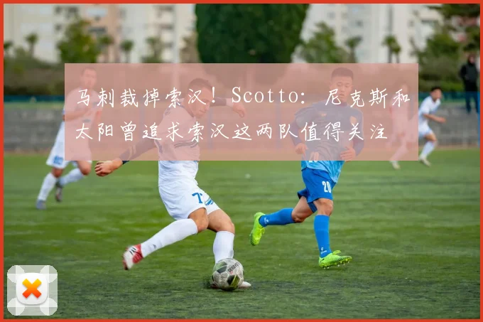 马刺裁掉索汉！Scotto：尼克斯和太阳曾追求索汉这两队值得关注