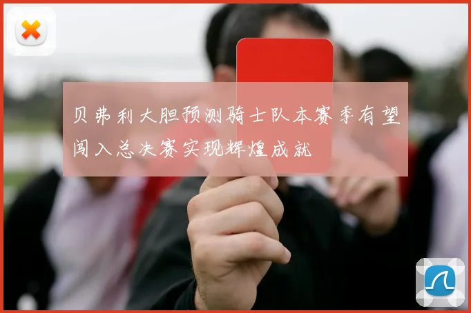 贝弗利大胆预测骑士队本赛季有望闯入总决赛实现辉煌成就
