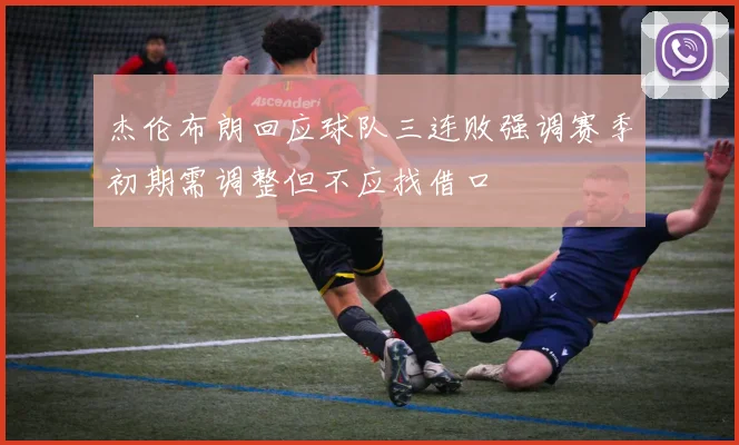 杰伦布朗回应球队三连败强调赛季初期需调整但不应找借口