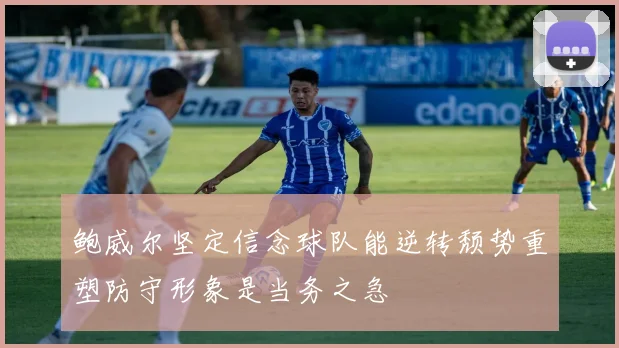鲍威尔坚定信念球队能逆转颓势重塑防守形象是当务之急