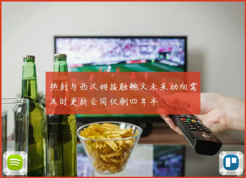 热刺与西汉姆接触鲍文未来动向需及时更新合同仅剩四年半
