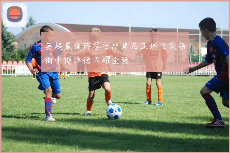 英超最佳阵容出炉库尼亚姆伯莫领衔索博沙德闪耀全场