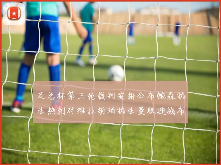 足总杯第三轮裁判安排公布鲍森执法热刺对维拉胡珀执法曼联迎战布莱顿
