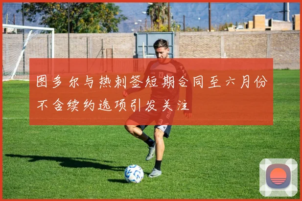 图多尔与热刺签短期合同至六月份不含续约选项引发关注
