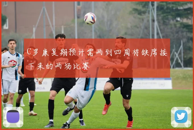 C罗康复期预计需两到四周将缺席接下来的两场比赛