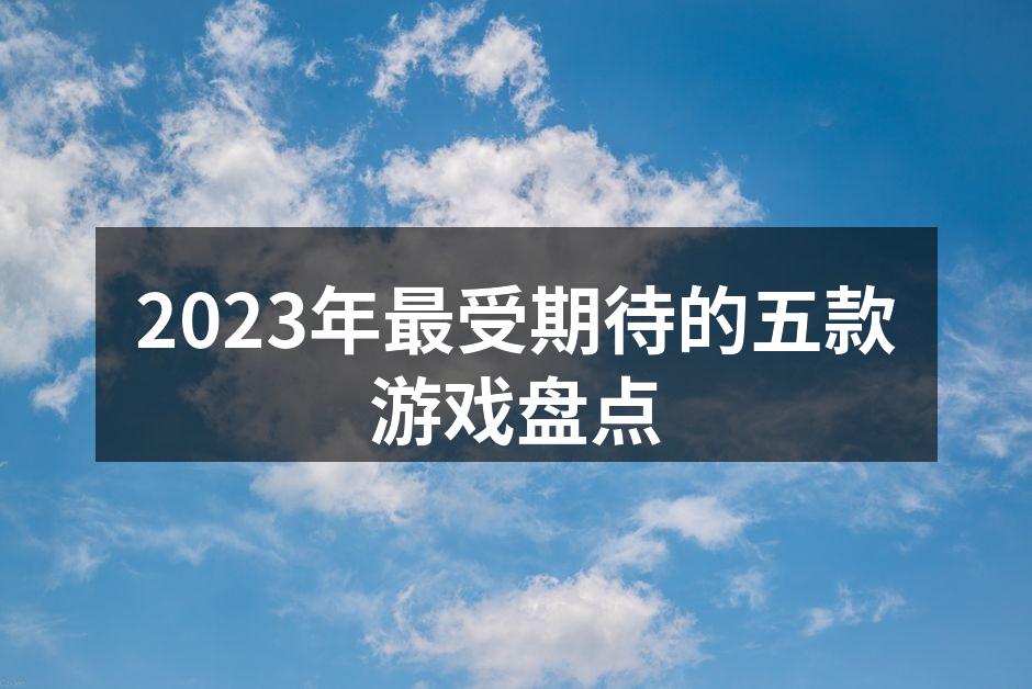 2023年最受期待的五款游戏盘点