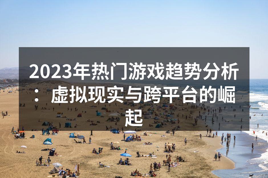 2023年热门游戏趋势分析：虚拟现实与跨