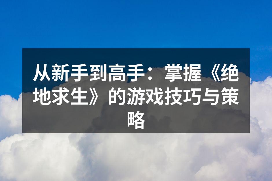 从新手到高手：掌握《绝地求生》的游戏技巧