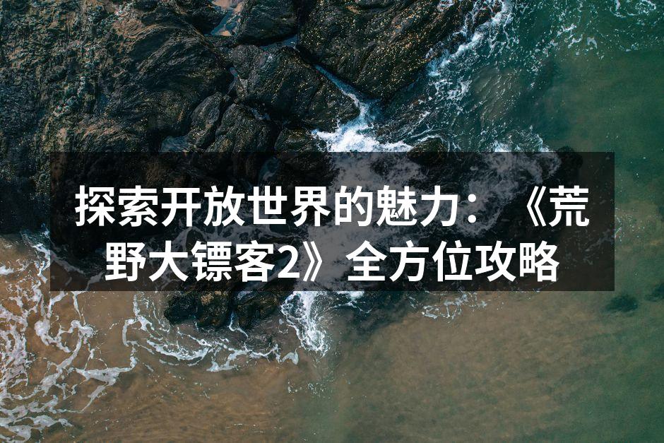 探索开放世界的魅力：《荒野大镖客2》全方