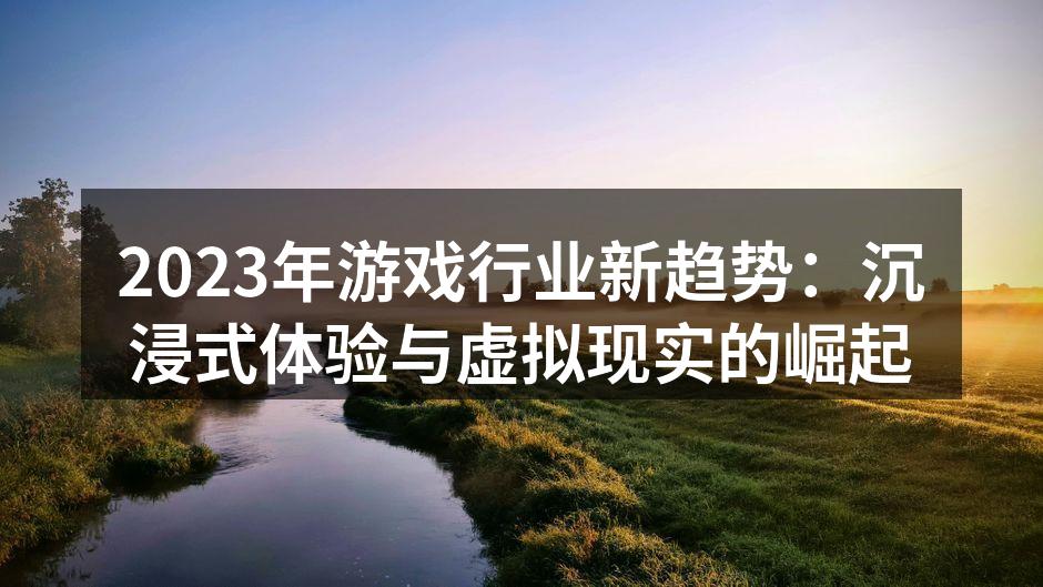 2023年游戏行业新趋势：沉浸式体验与虚