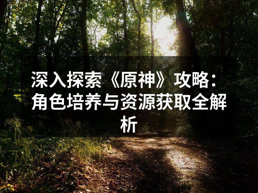 深入探索《原神》攻略：角色培养与资源获取